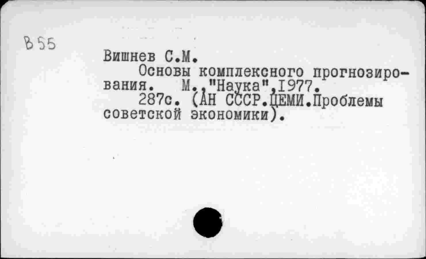 ﻿Ъ55
Вишнев С.М.
Основы комплексного прогнозирования. М. .’’Наука”,1977.
287с. (АН СССР.ЦЕМИ.Проблемы советской экономики).